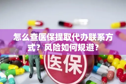 怎么查医保提取代办联系方式？风险如何规避？